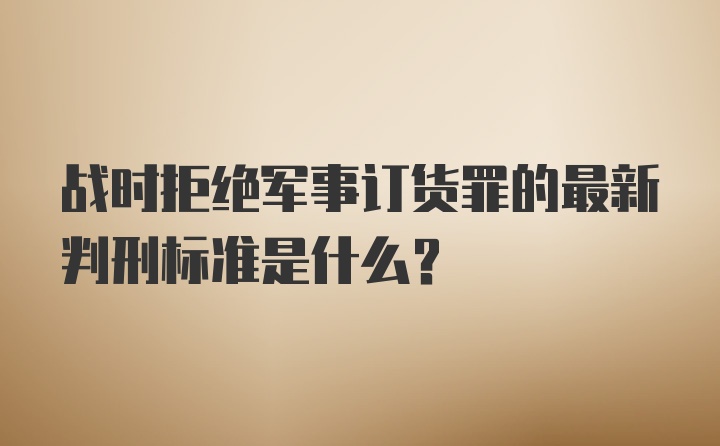 战时拒绝军事订货罪的最新判刑标准是什么?