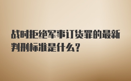 战时拒绝军事订货罪的最新判刑标准是什么?