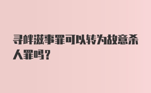 寻衅滋事罪可以转为故意杀人罪吗？