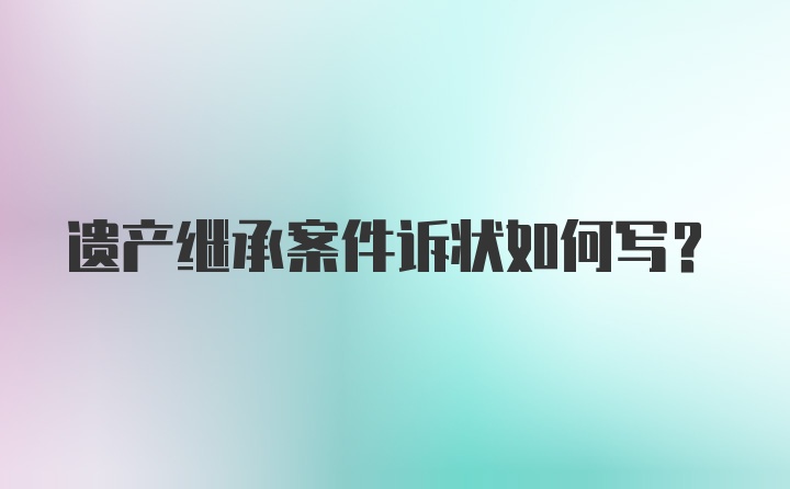 遗产继承案件诉状如何写？