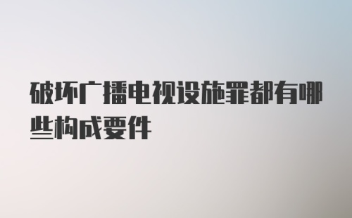 破坏广播电视设施罪都有哪些构成要件