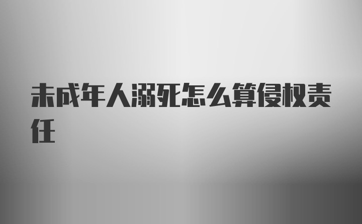 未成年人溺死怎么算侵权责任