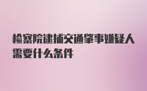 检察院逮捕交通肇事嫌疑人需要什么条件