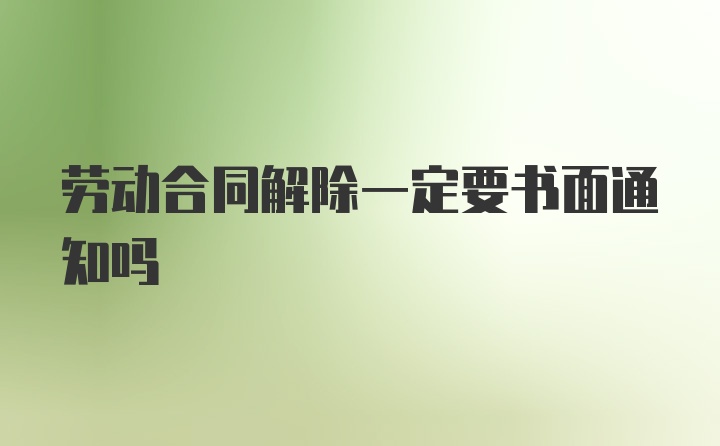 劳动合同解除一定要书面通知吗