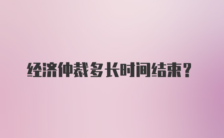 经济仲裁多长时间结束？