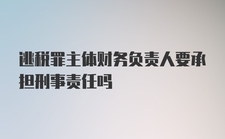 逃税罪主体财务负责人要承担刑事责任吗