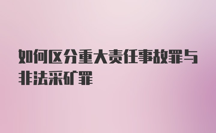 如何区分重大责任事故罪与非法采矿罪