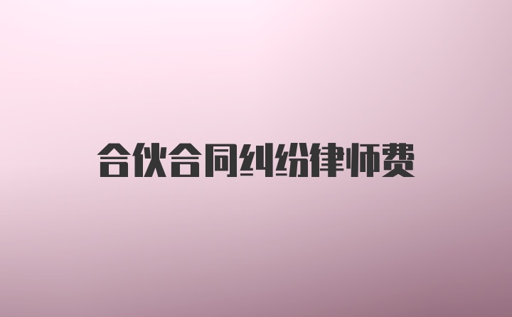 合伙合同纠纷律师费