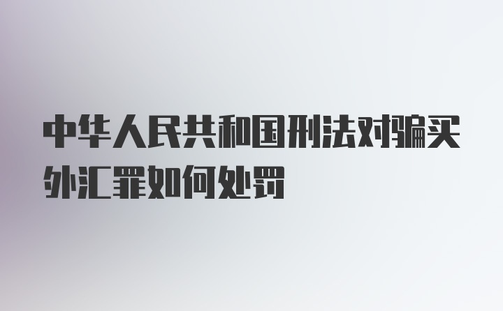 中华人民共和国刑法对骗买外汇罪如何处罚