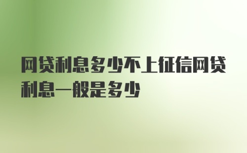 网贷利息多少不上征信网贷利息一般是多少