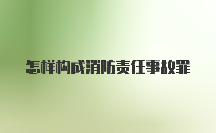 怎样构成消防责任事故罪