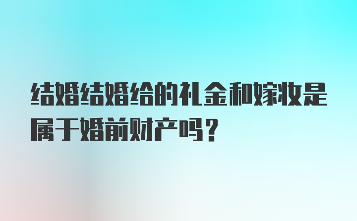 结婚结婚给的礼金和嫁妆是属于婚前财产吗？