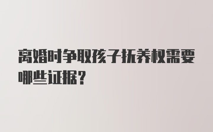 离婚时争取孩子抚养权需要哪些证据？