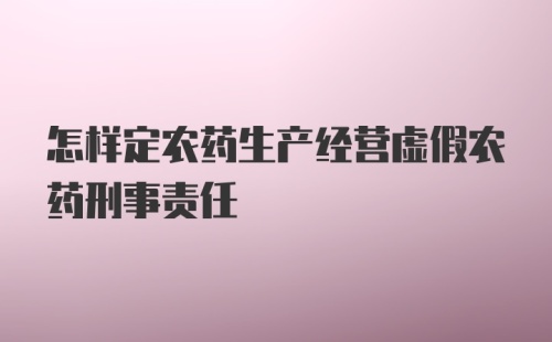 怎样定农药生产经营虚假农药刑事责任