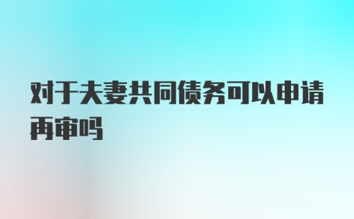 对于夫妻共同债务可以申请再审吗