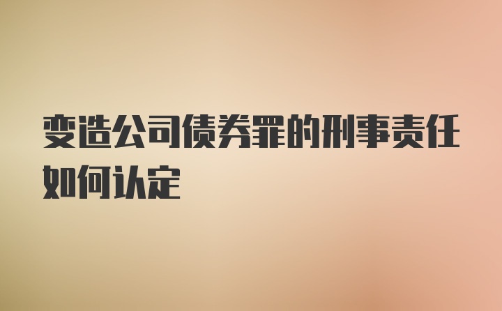 变造公司债券罪的刑事责任如何认定