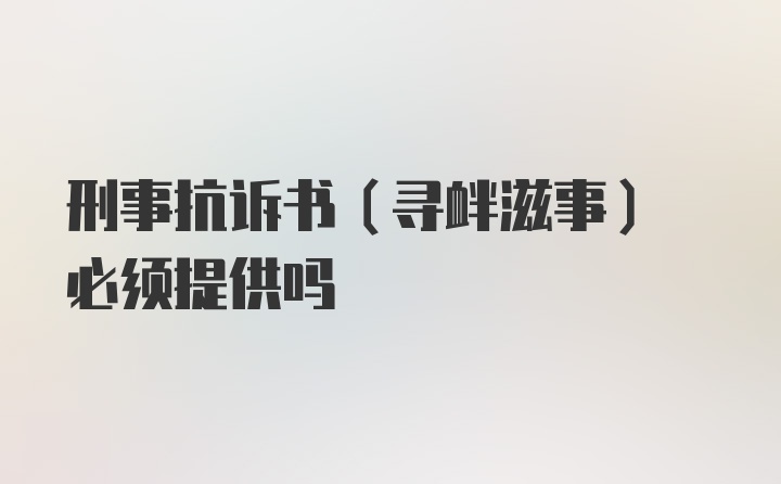 刑事抗诉书(寻衅滋事) 必须提供吗