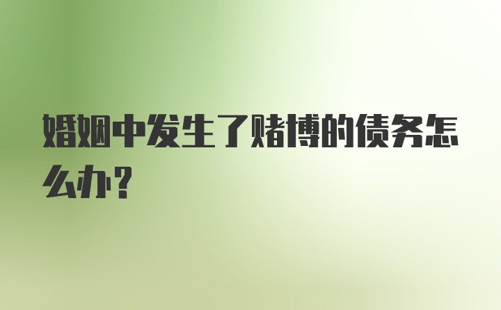 婚姻中发生了赌博的债务怎么办？