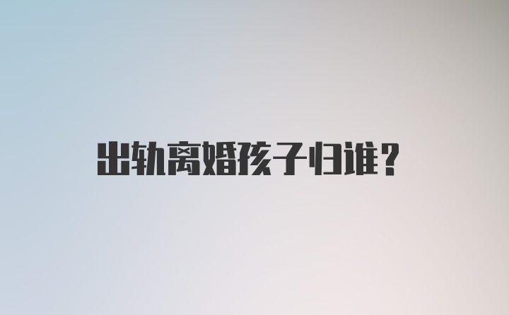 出轨离婚孩子归谁？