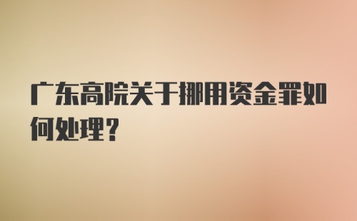 广东高院关于挪用资金罪如何处理？