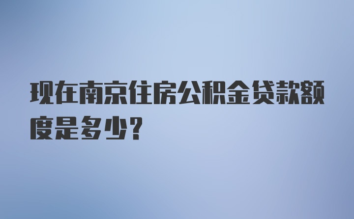 现在南京住房公积金贷款额度是多少？