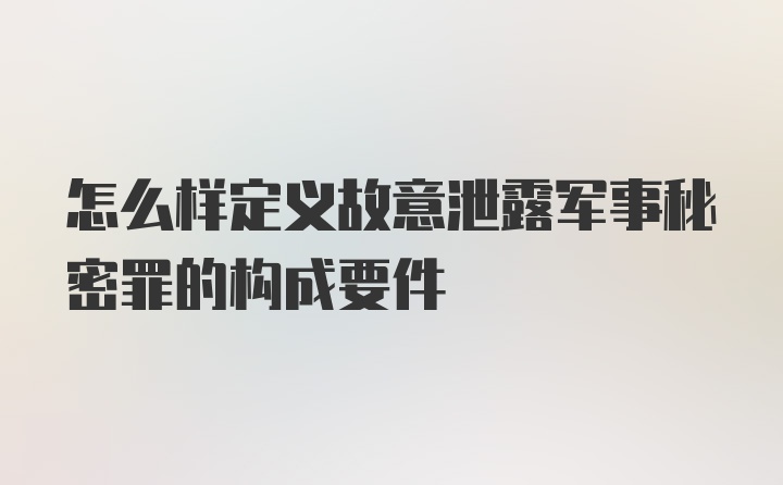 怎么样定义故意泄露军事秘密罪的构成要件