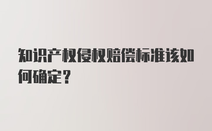 知识产权侵权赔偿标准该如何确定?