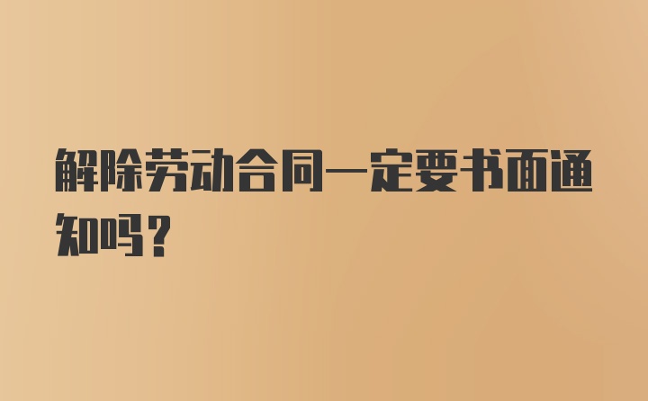 解除劳动合同一定要书面通知吗？