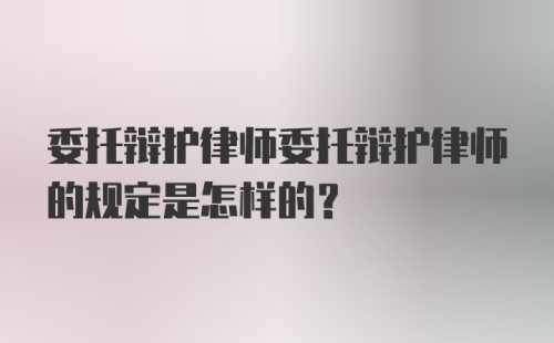 委托辩护律师委托辩护律师的规定是怎样的?