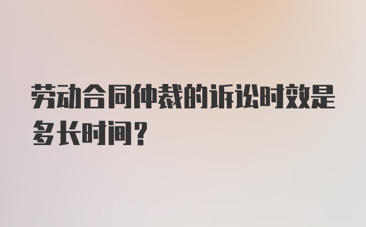 劳动合同仲裁的诉讼时效是多长时间？