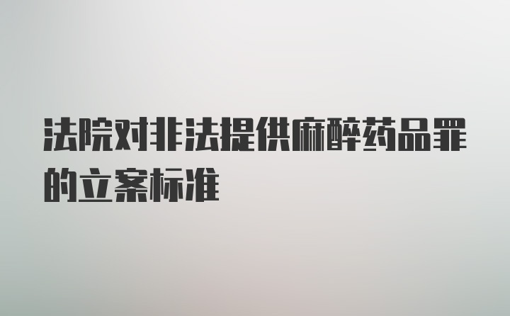 法院对非法提供麻醉药品罪的立案标准