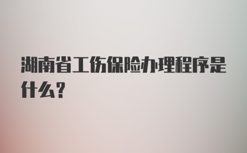 湖南省工伤保险办理程序是什么？