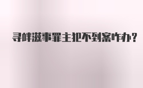 寻衅滋事罪主犯不到案咋办?