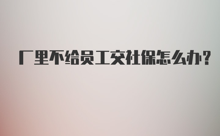 厂里不给员工交社保怎么办？