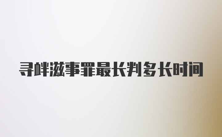 寻衅滋事罪最长判多长时间