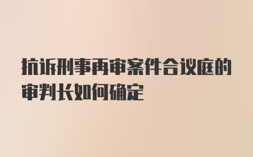 抗诉刑事再审案件合议庭的审判长如何确定