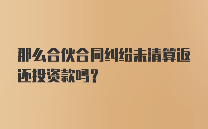 那么合伙合同纠纷未清算返还投资款吗？