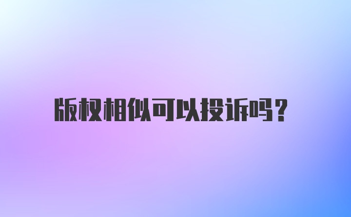 版权相似可以投诉吗？