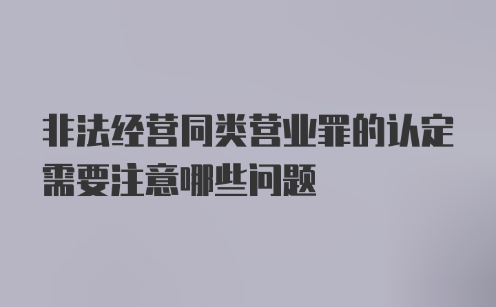 非法经营同类营业罪的认定需要注意哪些问题