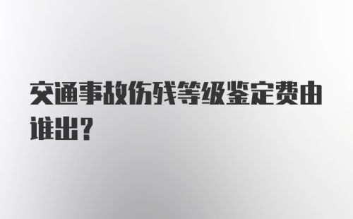 交通事故伤残等级鉴定费由谁出？