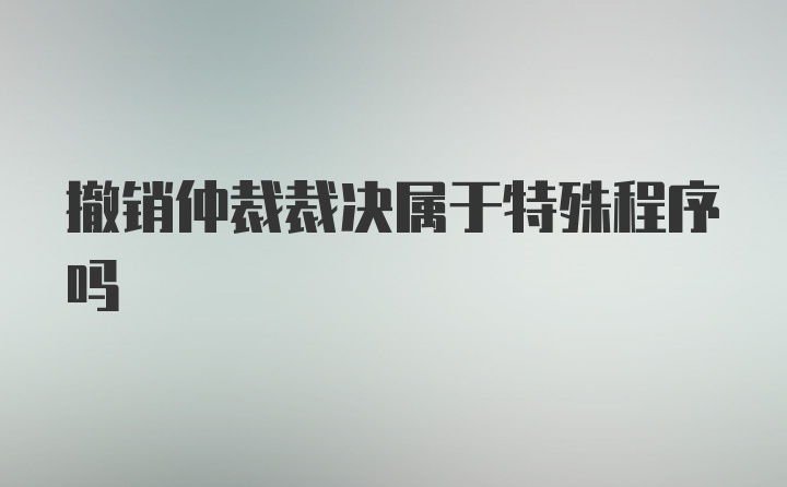 撤销仲裁裁决属于特殊程序吗