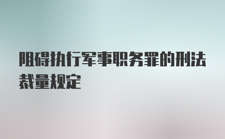 阻碍执行军事职务罪的刑法裁量规定