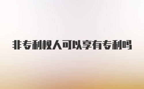 非专利权人可以享有专利吗