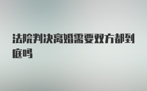 法院判决离婚需要双方都到庭吗