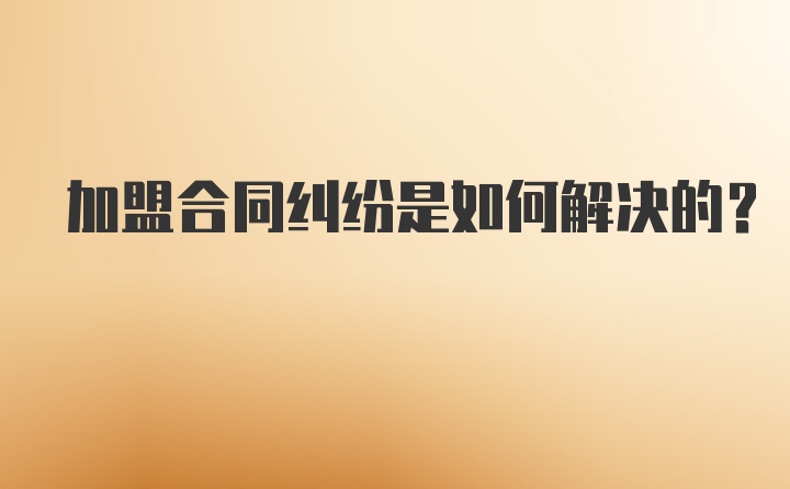 加盟合同纠纷是如何解决的？