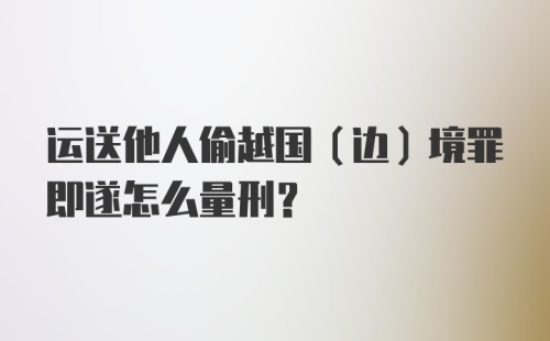 运送他人偷越国（边）境罪即遂怎么量刑？