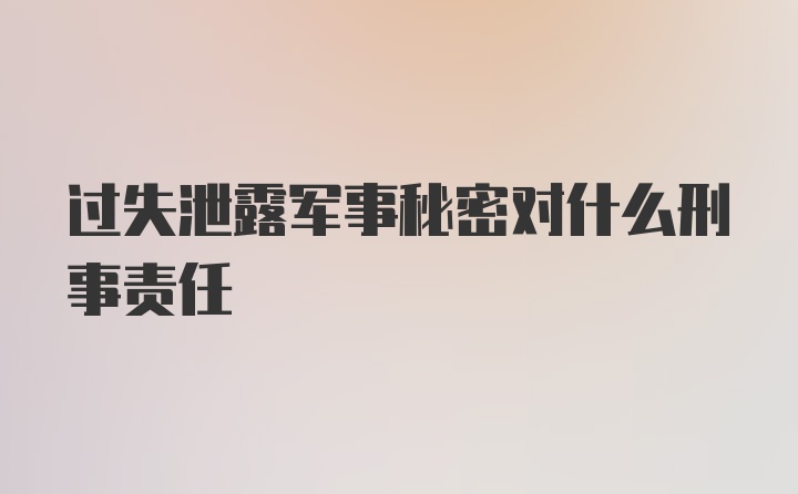 过失泄露军事秘密对什么刑事责任