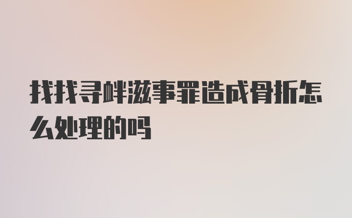 找找寻衅滋事罪造成骨折怎么处理的吗