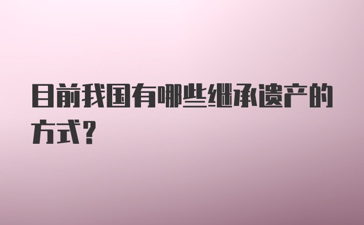 目前我国有哪些继承遗产的方式？