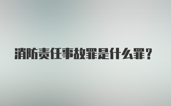 消防责任事故罪是什么罪？